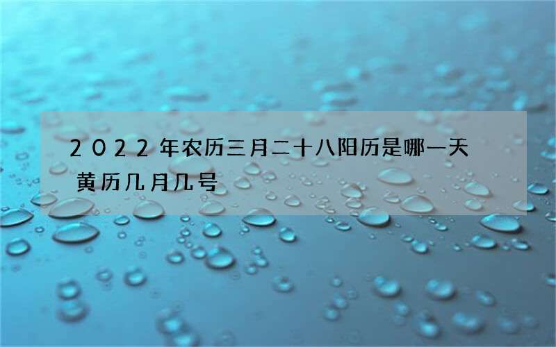 2022年农历三月二十八阳历是哪一天 黄历几月几号
